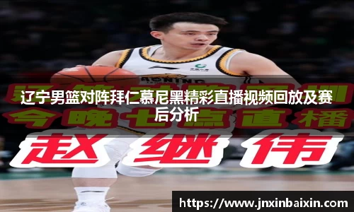 辽宁男篮对阵拜仁慕尼黑精彩直播视频回放及赛后分析