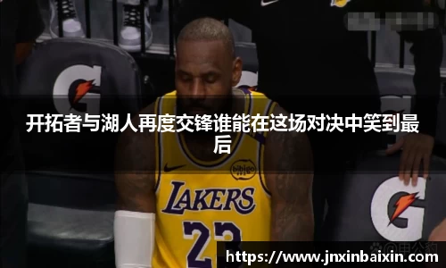 开拓者与湖人再度交锋谁能在这场对决中笑到最后