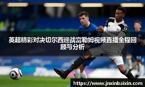 英超精彩对决切尔西迎战富勒姆视频直播全程回顾与分析