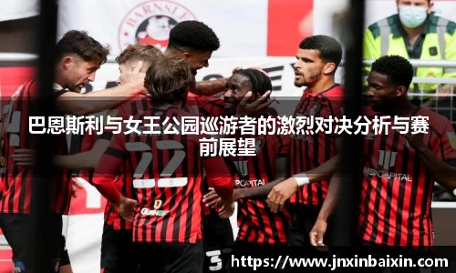 巴恩斯利与女王公园巡游者的激烈对决分析与赛前展望